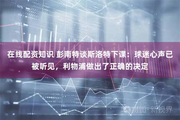 在线配资知识 彭南特谈斯洛特下课：球迷心声已被听见，利物浦做出了正确的决定